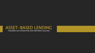 ASSET-BASED LENDING
TAILORED SOLUTIONS FOR OUR PARTNER’S SUCCESS
 