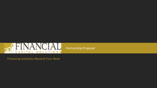 Partnership Proposal
Financing Solutions Beyond Your Bank
 