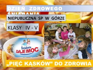 DZIEŃ ZDROWEGO
ŚNIADANIA
NIEPUBLICZNA SP W GÓRZE

KLASY IV - V




„PIĘĆ KĄSKÓW” DO ZDROWIA
 