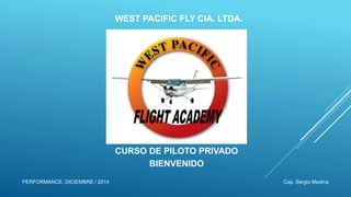 WEST PACIFIC FLY CIA. LTDA.
CURSO DE PILOTO PRIVADO
BIENVENIDO
Cap. Sergio Medina
PERFORMANCE, DICIEMBRE / 2014
 