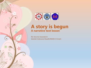 A story is begun
A narrative text lesson
Rd. Karunia Swandarini
Sekolah Indonesia Riyadh/SMAN 5 Cimahi
 