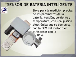 *SENSOR DE BATERIA INTELIGENTE
Sirve para la medición precisa
de los parámetros de la
batería, tensión, corriente y
temperatura, con una gestión
electrónica que se comunica
con la ECM del motor o en
otros casos con la
BCM.
 