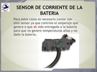 SENSOR DE CORRIENTE DE LA
BATERIA
Para estos casos es necesario contar con
este sensor ya que controla el amperaje que
genera o que ah sido entregado a la batería
para que no genere temperaturas altas y no
dañe la batería.
 