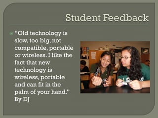  “Old technology is
slow, too big, not
compatible, portable
or wireless. I like the
fact that new
technology is
wireless, portable
and can fit in the
palm of your hand.”
By DJ
 