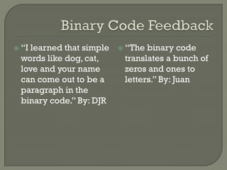  “I learned that simple
words like dog, cat,
love and your name
can come out to be a
paragraph in the
binary code.” By: DJR
 “The binary code
translates a bunch of
zeros and ones to
letters.” By: Juan
 