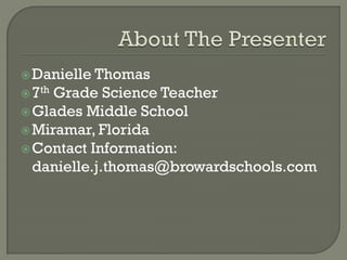 Danielle Thomas
7th Grade Science Teacher
Glades Middle School
Miramar, Florida
Contact Information:
danielle.j.thomas@browardschools.com
 