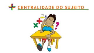 CENTRALIDADE D O SUJEITO
 