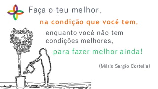Faça o teu melhor,
na condição que você tem,
enquanto você não tem
condições melhores,
para fazer melhor ainda!
(Mário Sergio Cortella)
 