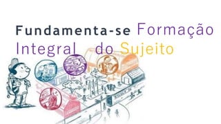 Fundamenta-se Formação
Integral do Sujeito
 