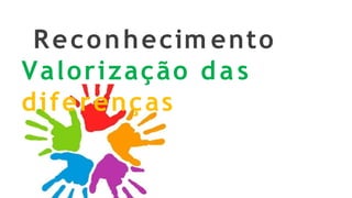 Reconhecim ento
Valorização das
diferenças
 