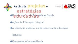 Articula projetos e
estratégias
❖P
r
eo
g
dr
a
um
a
cE
as
c
to
il
a
vA
ab
e
sr
t
a
Minas Gerais
❖Ações de Educação Integral
❖A educação especial na perspectiva da educação
inclusiva
❖Campanha Afroconsciência
 