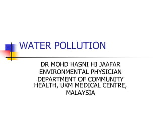 WATER POLLUTION
DR MOHD HASNI HJ JAAFAR
ENVIRONMENTAL PHYSICIAN
DEPARTMENT OF COMMUNITY
HEALTH, UKM MEDICAL CENTRE,
MALAYSIA
 