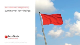 2015 LexisNexis®
Fraud Mitigation Study:
Summary of Key Findings
LexisNexis and the Knowledge Burst logo are registered trademarks of Reed Elsevier
Properties Inc., used under license. Copyright 2015 LexisNexis. All rights reserved.
 