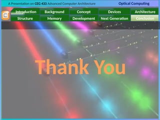 A Presentation on CEG 433 Advanced Computer Architecture Optical Computing
Introduction Background Concept Devices Architecture
Memory
Structure Development Next Generation Conclusion
Thank You
 