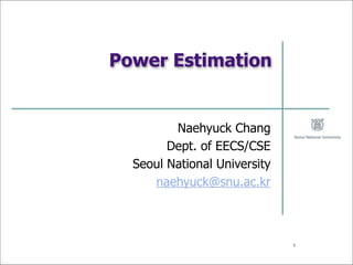 Power Estimation
Naehyuck Chang
Dept. of EECS/CSE
Seoul National University
naehyuck@snu.ac.kr
1
 