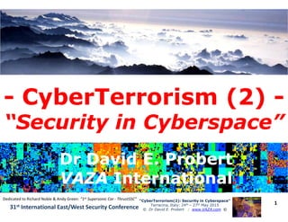 -- CyberTerrorismCyberTerrorism (2)(2) --
“Security in Cyberspace”“Security in Cyberspace”
1““CyberTerrorismCyberTerrorism(2): Security in Cyberspace”(2): Security in Cyberspace”
Terracina, Italy: 24th – 27th May 2015
© Dr David E. Probert : www.VAZA.com ©31st International East/West Security Conference
“Security in Cyberspace”“Security in Cyberspace”
Dr David E. ProbertDr David E. Probert
VAZAVAZA InternationalInternational
Dr David E. ProbertDr David E. Probert
VAZAVAZA InternationalInternational
Dedicated to Richard Noble & Andy Green: “1st Supersonic Car - ThrustSSC”
 