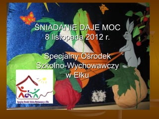 ŚNIADANIE DAJE MOC
  8 listopada 2012 r.

  Specjalny Ośrodek
Szkolno-Wychowawczy
        w Ełku
 