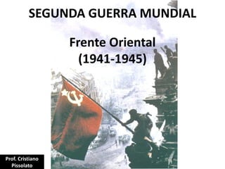 Frente Oriental
(1941-1945)
SEGUNDA GUERRA MUNDIAL
Prof. Cristiano
Pissolato
 