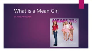 What is a Mean Girl
BY JACKIE AND LOREN
 