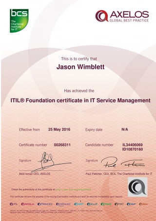 Jason Wimblett
ITIL® Foundation certiﬁcate in IT Service Management
1
25 May 2016 N/A
IL3440606900268311
ID10870160
Check the authenticity of this certiﬁcate at http://www.bcs.org/eCertCheck
 