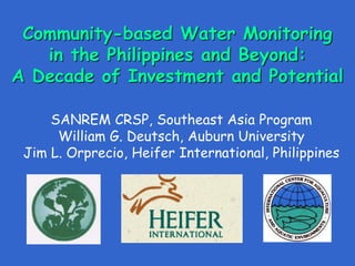 Community-based Water Monitoring
in the Philippines and Beyond:
A Decade of Investment and Potential
SANREM CRSP, Southeast Asia Program
William G. Deutsch, Auburn University
Jim L. Orprecio, Heifer International, Philippines
 