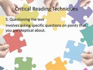 Critical Reading Techniques
5. Questioning the text
Involves asking specific questions on points that
you are skeptical about.
 