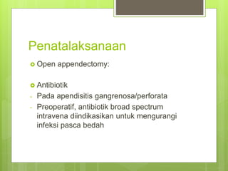 Penatalaksanaan
 Open appendectomy:
 Antibiotik
- Pada apendisitis gangrenosa/perforata
- Preoperatif, antibiotik broad spectrum
intravena diindikasikan untuk mengurangi
infeksi pasca bedah
 