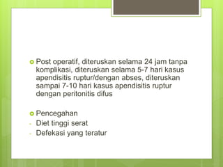  Post operatif, diteruskan selama 24 jam tanpa
komplikasi, diteruskan selama 5-7 hari kasus
apendisitis ruptur/dengan abses, diteruskan
sampai 7-10 hari kasus apendisitis ruptur
dengan peritonitis difus
 Pencegahan
- Diet tinggi serat
- Defekasi yang teratur
 