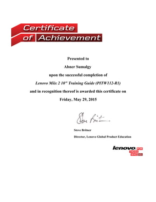 Presented to
Abner Sumalgy
upon the successful completion of
Lenovo Miix 2 10" Training Guide (PITW112-R1)
and in recognition thereof is awarded this certificate on
Friday, May 29, 2015
 
Steve Britner
Director, Lenovo Global Product Education
 
 