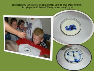 Sprawdzaliśmy jak daleko i jak szybko może uciekać brud przed mydłem.
         To była prędkość światła! Wiemy, że warto myć ręce!
 