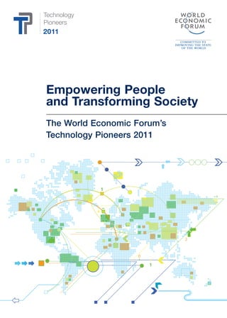 Technology
Pioneers
2011




Empowering People
and Transforming Society
The World Economic Forum’s
Technology Pioneers 2011
 