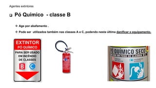 Agentes extintores
 Pó Químico - classe B
 Age por abafamento .
 Pode ser utilizados também nas classes A e C, podendo nesta última danificar o equipamento.
 
