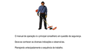O manual de operação é o principal conselheiro em questão de segurança.
Deve-se conhecer as diversas indicações e observá-las.
Planejando antecipadamente a sequência de trabalho.
 