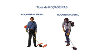 Tipos de ROÇADEIRAS
ROÇADEIRA COSTAL
ROÇADEIRA LATERAL
 