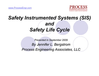 Safety Instrumented Systems (SIS)
and
Safety Life Cycle
Presented in September 2009
By Jennifer L. Bergstrom
Process Engineering Associates, LLC
www.ProcessEngr.com
 