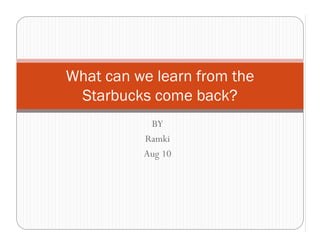What can we learn from the
 Starbucks come back?
           BY
          Ramki
          Aug 10
 