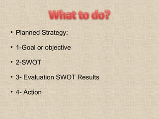 Planned Strategy: 1-Goal or objective  2-SWOT 3- Evaluation SWOT Results 4- Action  