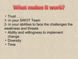 Trust . . . .  1- in your SWOT Team 2- in your abilities to face the challenges the weakness and threats Ability and willingness to implement change Diversity Time  