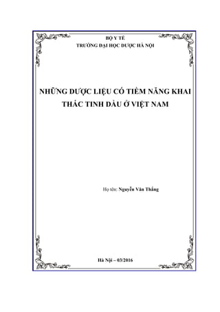 BỘ Y TẾ
TRƯỜNG ĐẠI HỌC DƯỢC HÀ NỘI
NHỮNG DƯỢC LIỆU CÓ TIỀM NĂNG KHAI
THÁC TINH DẦU Ở VIỆT NAM
Họ tên: Nguyễn Văn Thắng
Hà Nội – 03/2016
 