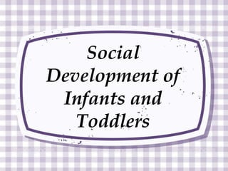 Social
Development of
Infants and
Toddlers
 
