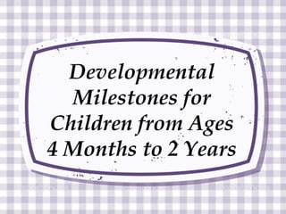 Developmental
Milestones for
Children from Ages
4 Months to 2 Years
 