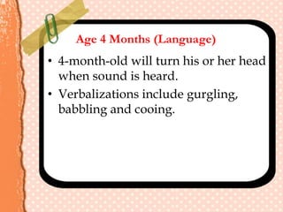 Age 4 Months (Language)
• 4-month-old will turn his or her head
when sound is heard.
• Verbalizations include gurgling,
babbling and cooing.
 