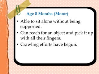 Age 8 Months (Motor)
• Able to sit alone without being
supported.
• Can reach for an object and pick it up
with all their fingers.
• Crawling efforts have begun.
 