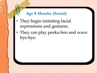 Age 8 Months (Social)
• They begin imitating facial
expressions and gestures.
• They can play peeka-boo and wave
bye-bye.
 
