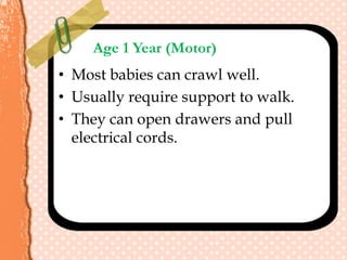 Age 1 Year (Motor)
• Most babies can crawl well.
• Usually require support to walk.
• They can open drawers and pull
electrical cords.
 