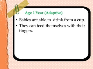 Age 1 Year (Adaptive)
• Babies are able to drink from a cup.
• They can feed themselves with their
fingers.
 