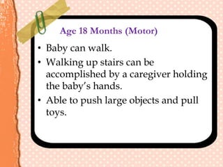 Age 18 Months (Motor)
• Baby can walk.
• Walking up stairs can be
accomplished by a caregiver holding
the baby’s hands.
• Able to push large objects and pull
toys.
 