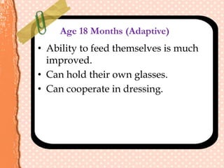Age 18 Months (Adaptive)
• Ability to feed themselves is much
improved.
• Can hold their own glasses.
• Can cooperate in dressing.
 