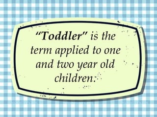 “Toddler” is the
term applied to one
and two year old
children.
 