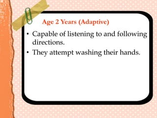 Age 2 Years (Adaptive)
• Capable of listening to and following
directions.
• They attempt washing their hands.
 